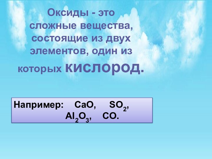 Оксиды - этосложные вещества,состоящие из двух элементов, один из которых кислород.Например:  CaO,