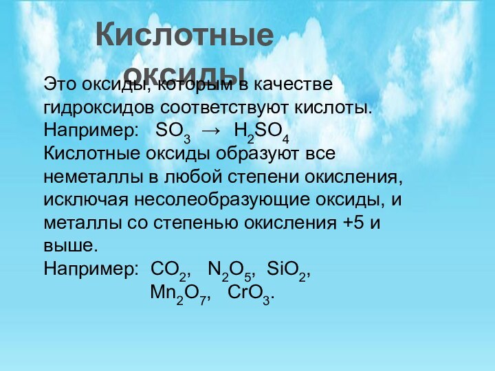 Кислотные оксидыЭто оксиды, которым в качестве гидроксидов соответствуют кислоты. Например:  SO3 → H2SO4