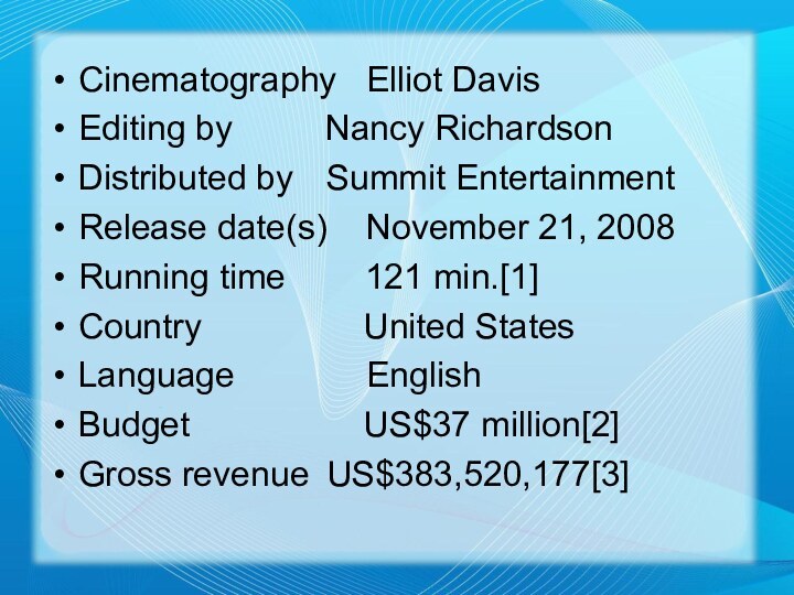 Cinematography	Elliot DavisEditing by	    Nancy RichardsonDistributed by	Summit EntertainmentRelease date(s)	November 21, 2008Running time