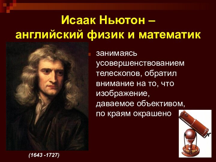 Исаак Ньютон –  английский физик и математикзанимаясь усовершенствованием телескопов, обратил внимание на то,