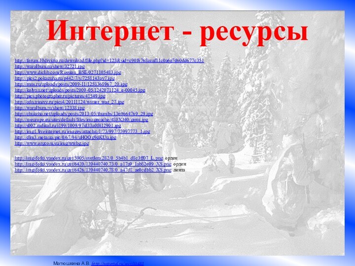 Интернет - ресурсыhttp://forum.10divizia.ru/download/file.php?id=123&sid=c90f6768ccaf11c0a6e7d60dd677c351 http://waralbum.ru/show/32721.jpghttp://www.diclib.com/Russian_BSE/0271105483.jpg http://pics2.pokazuha.ru/p442/7/y/7258143ay7.jpg http://rnns.ru/uploads/posts/2009-11/1258368967_20.jpg http://kolyan.net/uploads/posts/2009-05/1242071124_e-00045.jpg http://pics.photographer.ru/pictures/41549.jpg http://cdn.trinixy.ru/pics4/20111124/winter_war_27.jpg  http://waralbum.ru/show/12338.jpg http://chukcha.net/uploads/posts/2013-05/thumbs/1369664769_29.jpg http://n-europe.eu/sites/default/files/imagecache/480X340/geroi.jpg http://s002.radikal.ru/i199/1009/97/d33a0f412901.jpg