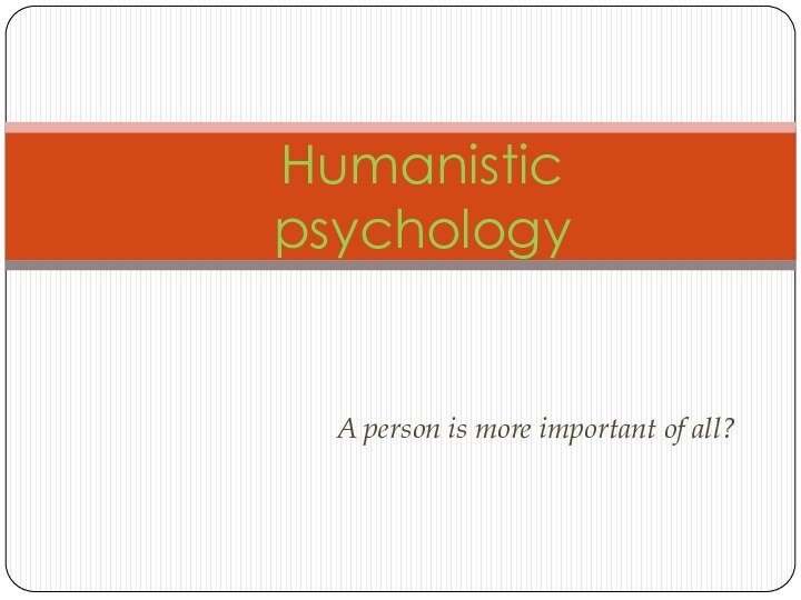 A person is more important of all?Humanistic psychology