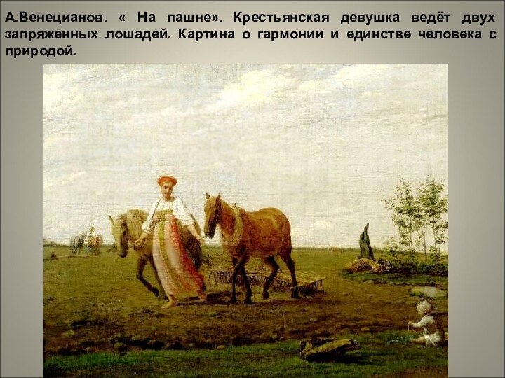 А.Венецианов. « На пашне». Крестьянская девушка ведёт двух запряженных лошадей. Картина о гармонии и