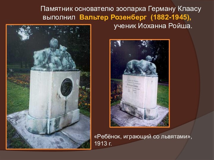 Памятник основателю зоопарка Герману Клаасу выполнил Вальтер Розенберг (1882-1945),                   ученик Иоханна Ройша.«Ребёнок, играющий со львятами», 1913 г.
