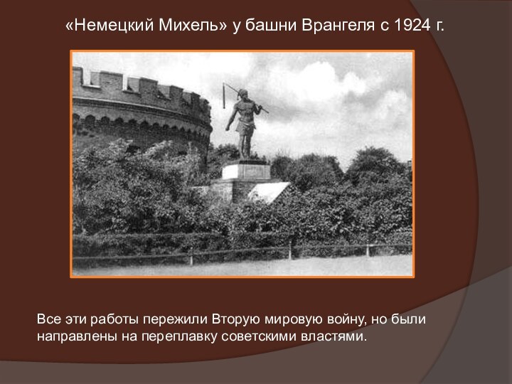 «Немецкий Михель» у башни Врангеля с 1924 г.Все эти работы пережили Вторую мировую войну, но были направлены на переплавку советскими властями.