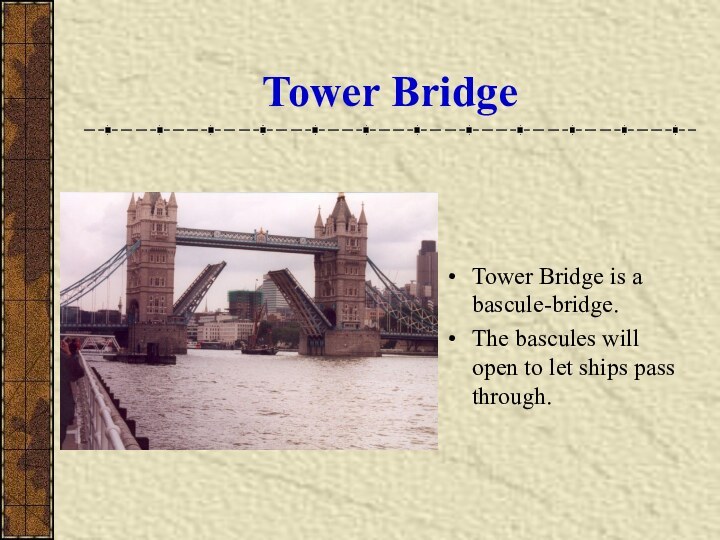 Tower BridgeTower Bridge is a bascule-bridge. The bascules will open to let ships pass through.