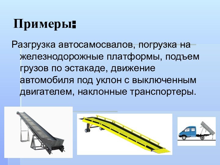 Примеры:Разгрузка автосамосвалов, погрузка на железнодорожные платформы, подъем грузов по эстакаде, движение автомобиля под уклон