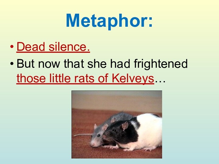 Metaphor:Dead silence.But now that she had frightened those little rats of Kelveys…