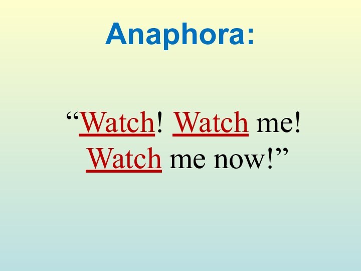 Anaphora: “Watch! Watch me! Watch me now!”