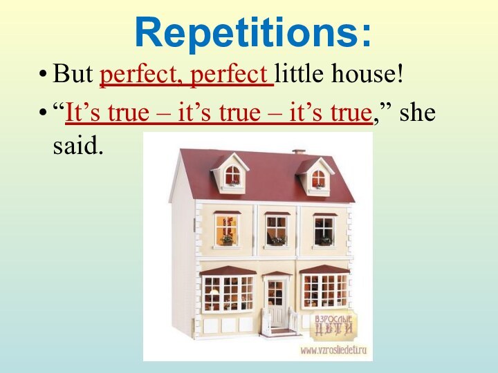 Repetitions:But perfect, perfect little house!“It’s true – it’s true – it’s true,” she said.
