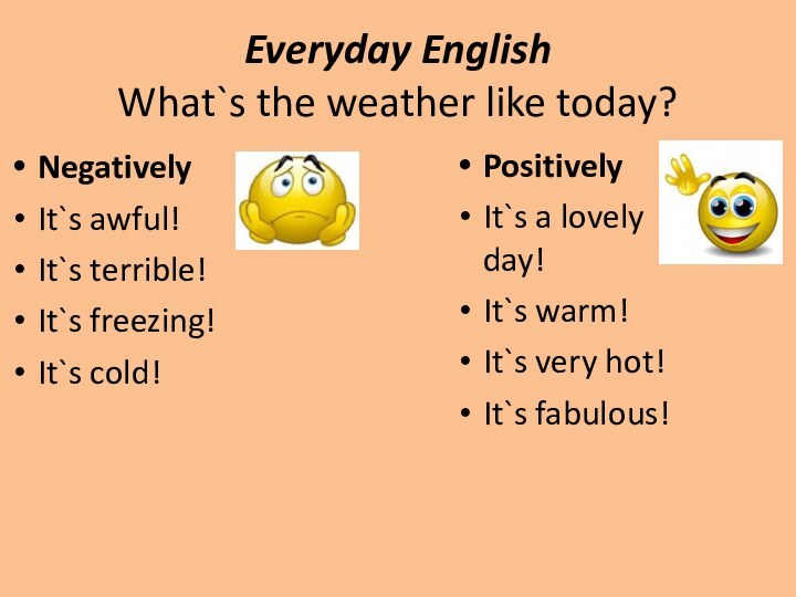 Everyday English What`s the weather like today?NegativelyIt`s awful!It`s terrible!It`s freezing!It`s cold!PositivelyIt`s a lovely day!It`s