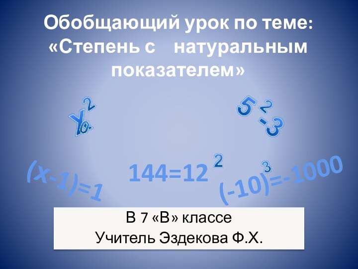 Обобщающий урок по теме:  «Степень с  натуральным показателем» В 7 «В» классеУчитель Эздекова Ф.Х.(х-1)=1144=12(-10)=-1000