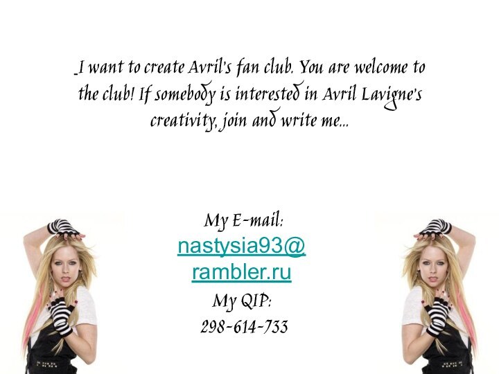 I want to create Avril’s fan club. You are welcome to the club! If somebody is interested in Avril Lavigne’s creativity, join and write me… My E-mail: nastysia93@rambler.ruMy QIP: 298-614-733