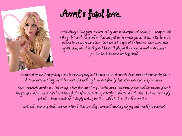 Avril’s fatal love.  Avril always liked guys-rockers. “They are so cheerful and sexual”, – she often told to the girl-friend. No wonder, that she fell in love with guitarist Jessie Kolbern. He made a lot of tours with her. They
