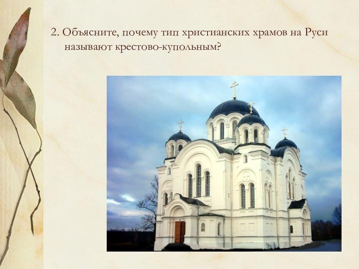 2. Объясните, почему тип христианских храмов на Руси называют крестово-купольным?