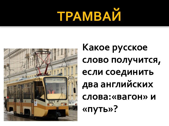 Какое русское слово получится, если соединить два английских слова:«вагон» и «путь»? ТРАМВАЙ
