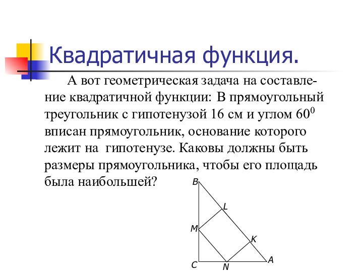 Квадратичная функция.		А вот геометрическая задача на составле-ние квадратичной функции: В прямоугольный треугольник с гипотенузой