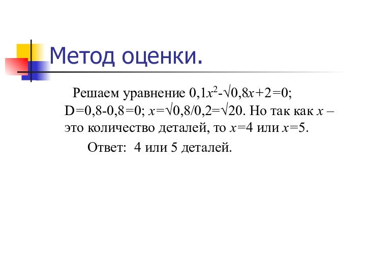 Метод оценки.	 Решаем уравнение 0,1х2-√0,8х+2=0; D=0,8-0,8=0; х=√0,8/0,2=√20. Но так как х – это количество
