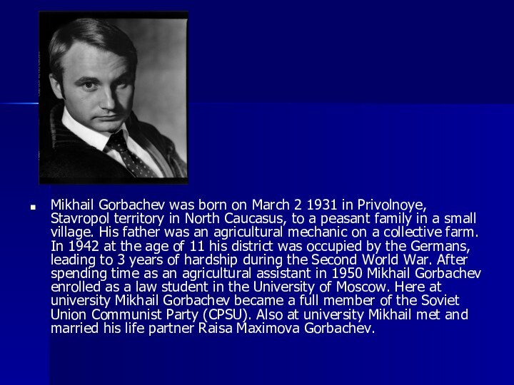 Mikhail Gorbachev was born on March 2 1931 in Privolnoye, Stavropol territory in North