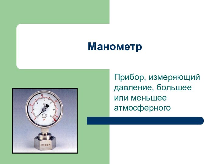 МанометрПрибор, измеряющий давление, большее или меньшее атмосферного