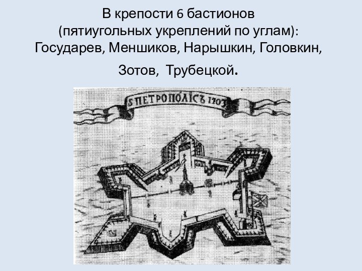 В крепости 6 бастионов  (пятиугольных укреплений по углам): Государев, Меншиков, Нарышкин, Головкин, Зотов, Трубецкой.
