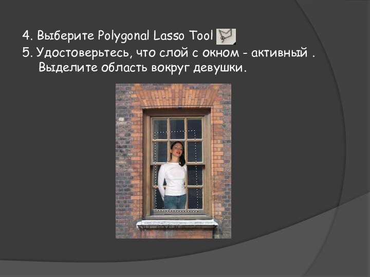4. Выберите Polygonal Lasso Tool5. Удостоверьтесь, что слой с окном - активный . Выделите область вокруг девушки.