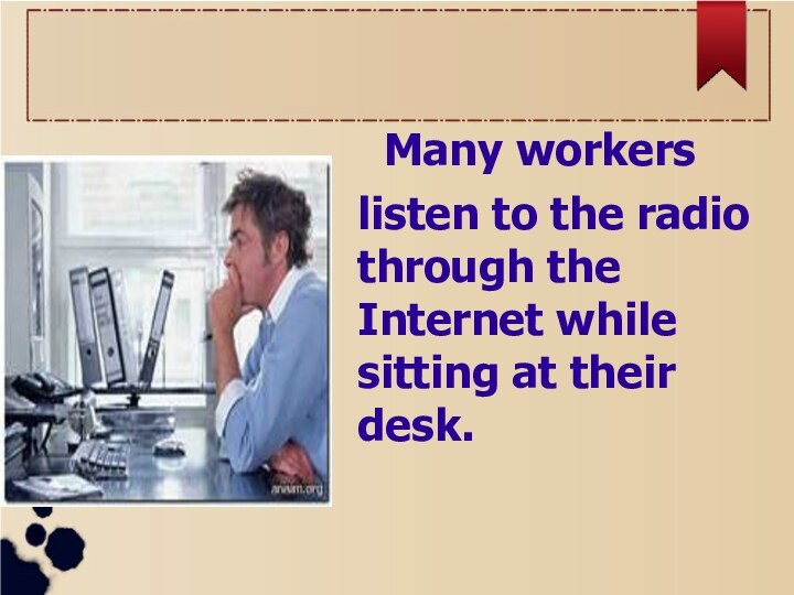 Many workers listen to the radio  through the Internet while sitting at their desk.