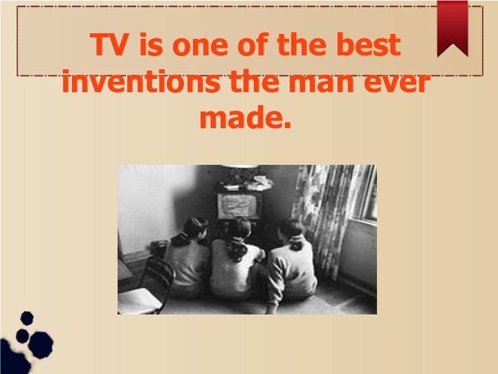 TV is one of the best inventions the man ever made.