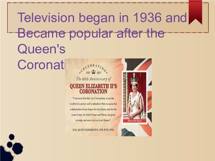 Television began in 1936 and Became popular after the Queen'sCoronation in 1952