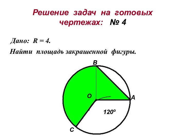 Решение задач на готовых чертежах:  № 4Дано: R = 4.Найти площадь закрашенной фигуры.ОАВС120о