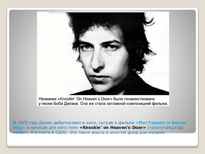 В 1973 году Дилан дебютировал в кино, сыграв в фильме «Пэт Гэрретт и Билли Кид» и