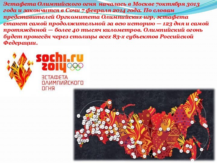 Эстафета Олимпийского огня  началась в Москве 7октября 3013 года и закончится в Сочи 7 февраля 2014 года. По