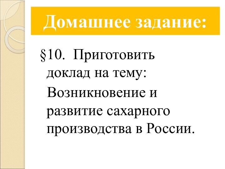 Домашнее задание: §10. Приготовить доклад на тему: Возникновение и развитие сахарного производства в России.