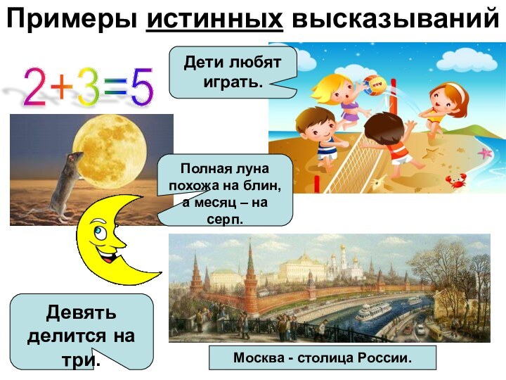 Примеры истинных высказываний2+3=5 Москва - столица России.Полная луна похожа на блин, а месяц –