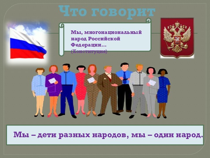 Что говорит законМы, многонациональный народ Российской Федерации… (Конституция)Мы – дети разных народов, мы – один народ.