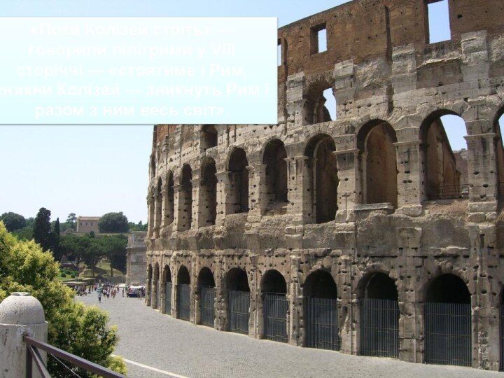 «Поки Колізей стоїть» — говорили пілігрими у VIII сторіччі — «стоятиме і Рим, зникни