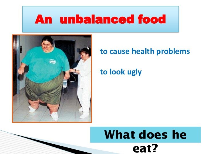 An unbalanced food to cause health problemsto look uglyWhat does he eat?