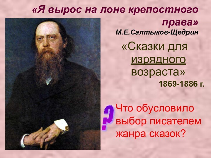 «Я вырос на лоне крепостного права» М.Е.Салтыков-Щедрин«Сказки для изрядного возраста»1869-1886 г.? Что обусловило выбор