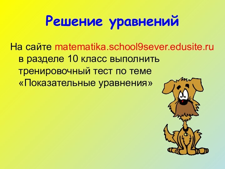 Решение уравненийНа сайте matematika.school9sever.edusite.ru в разделе 10 класс выполнить тренировочный тест по теме «Показательные уравнения»