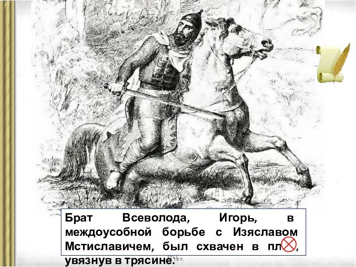 Брат Всеволода, Игорь, в междоусобной борьбе с Изяславом Мстиславичем, был схвачен в плен, увязнув в трясине.
