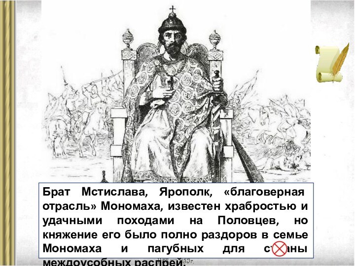 Брат Мстислава, Ярополк, «благоверная отрасль» Мономаха, известен храбростью и удачными походами на Половцев, но