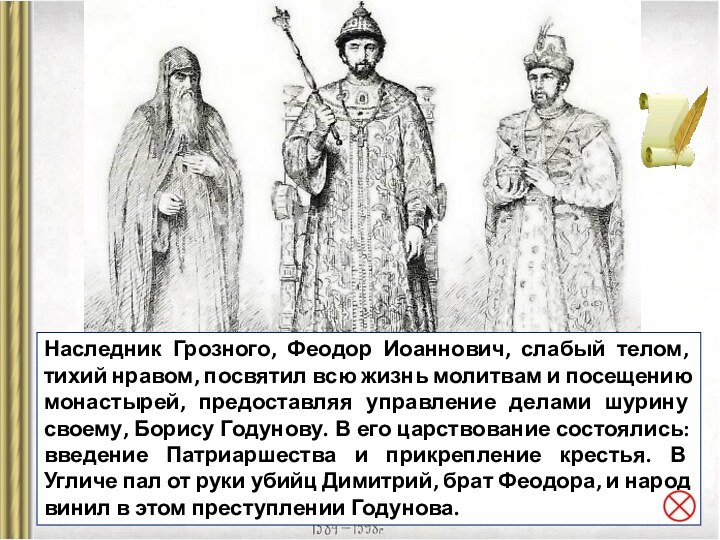 Наследник Грозного, Феодор Иоаннович, слабый телом, тихий нравом, посвятил всю жизнь молитвам и посещению