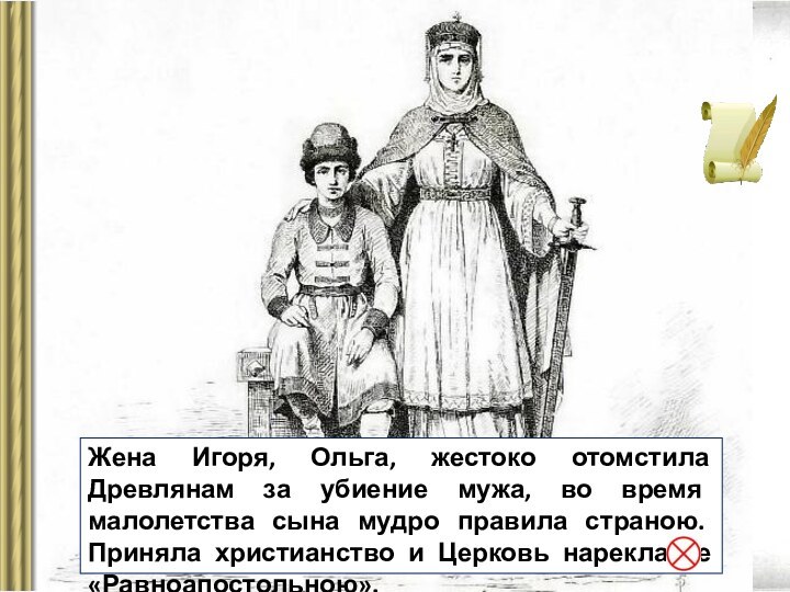 Жена Игоря, Ольга, жестоко отомстила Древлянам за убиение мужа, во время малолетства сына мудро