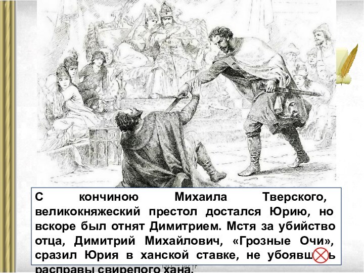 С кончиною Михаила Тверского, великокняжеский престол достался Юрию, но вскоре был отнят Димитрием. Мстя