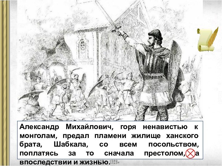 Александр Михайлович, горя ненавистью к монголам, предал пламени жилище ханского брата, Шабкала, со всем