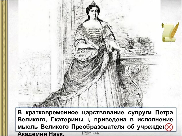 В кратковременное царствование супруги Петра Великого, Екатерины I, приведена в исполнение мысль Великого Преобразователя