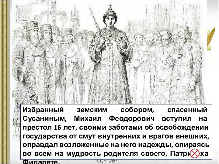 Избранный земским собором, спасенный Сусаниным, Михаил Феодорович вступил на престол 16 лет, своими заботами