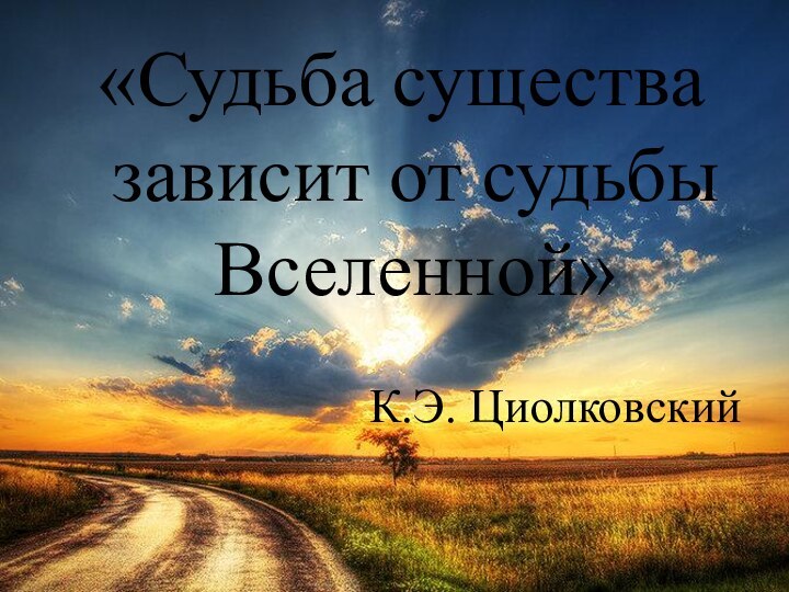 К.Э. Циолковский «Судьба существа зависит от судьбы Вселенной»