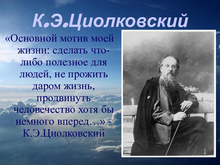К.Э.Циолковский«Основной мотив моей жизни: сделать что-либо полезное для людей, не прожить даром жизнь, продвинуть