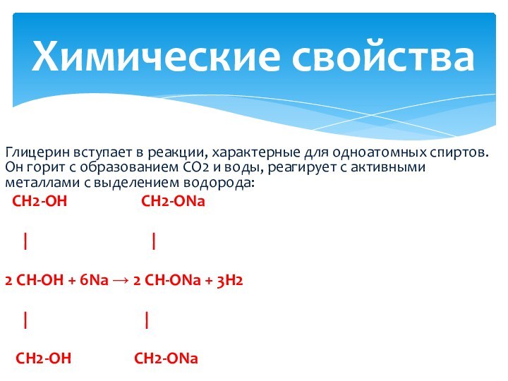 Глицерин вступает в реакции, характерные для одноатомных спиртов. Он горит с образованием CO2 и воды, реагирует с активными металлами с выделением водорода: CH2-OH          CH2-ONa   |